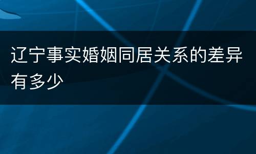 辽宁事实婚姻同居关系的差异有多少