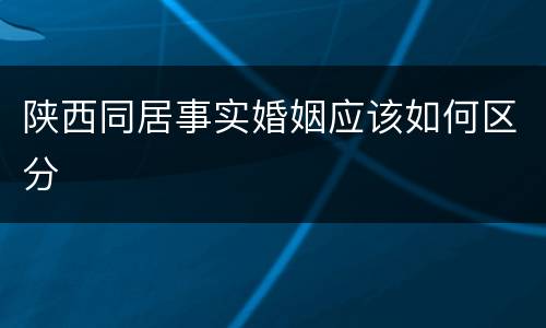 陕西同居事实婚姻应该如何区分
