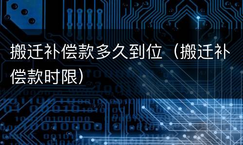 搬迁补偿款多久到位（搬迁补偿款时限）