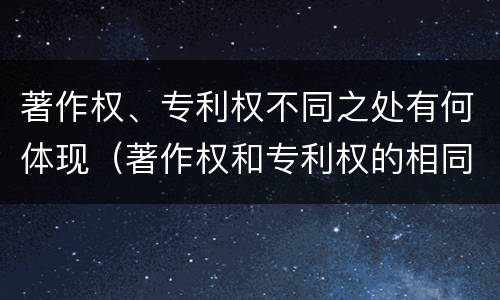 著作权、专利权不同之处有何体现（著作权和专利权的相同）
