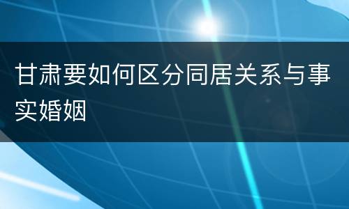 甘肃要如何区分同居关系与事实婚姻