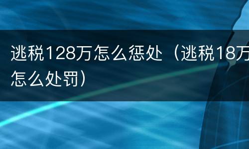 逃税128万怎么惩处（逃税18万怎么处罚）