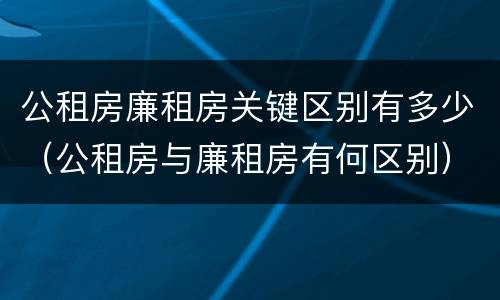 公租房廉租房关键区别有多少（公租房与廉租房有何区别）