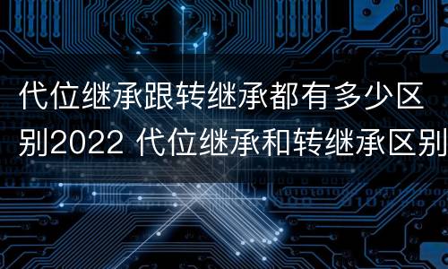 代位继承跟转继承都有多少区别2022 代位继承和转继承区别