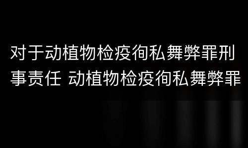 对于动植物检疫徇私舞弊罪刑事责任 动植物检疫徇私舞弊罪犯罪主体