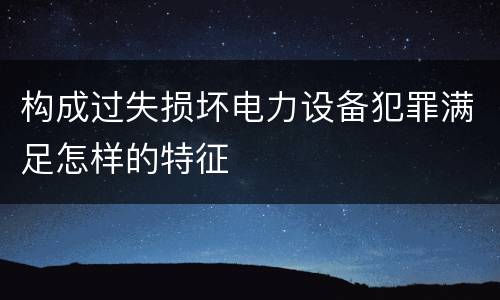 构成过失损坏电力设备犯罪满足怎样的特征