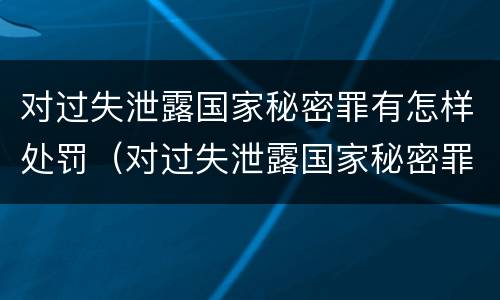 对过失泄露国家秘密罪有怎样处罚（对过失泄露国家秘密罪有怎样处罚的）