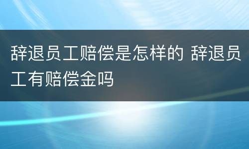 辞退员工赔偿是怎样的 辞退员工有赔偿金吗