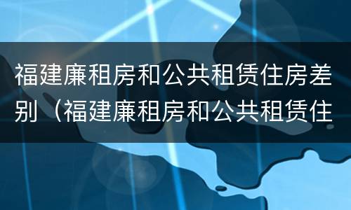 福建廉租房和公共租赁住房差别（福建廉租房和公共租赁住房差别在哪）