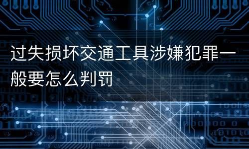 过失损坏交通工具涉嫌犯罪一般要怎么判罚