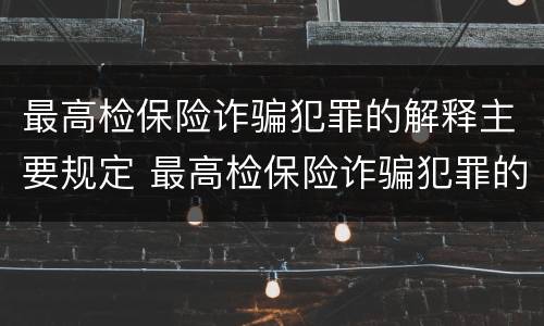 最高检保险诈骗犯罪的解释主要规定 最高检保险诈骗犯罪的解释主要规定有