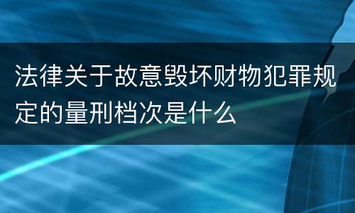 法律关于故意毁坏财物犯罪规定的量刑档次是什么