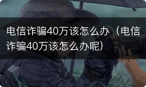 电信诈骗40万该怎么办（电信诈骗40万该怎么办呢）