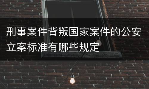 刑事案件背叛国家案件的公安立案标准有哪些规定