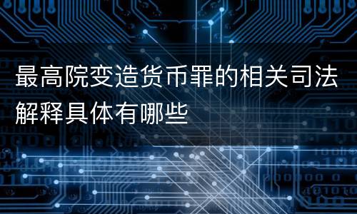 最高院变造货币罪的相关司法解释具体有哪些