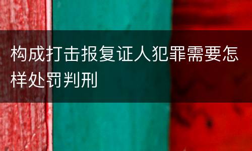 构成打击报复证人犯罪需要怎样处罚判刑