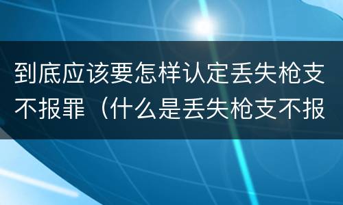 到底应该要怎样认定丢失枪支不报罪（什么是丢失枪支不报罪）
