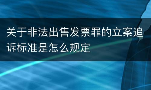 关于非法出售发票罪的立案追诉标准是怎么规定