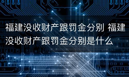 福建没收财产跟罚金分别 福建没收财产跟罚金分别是什么