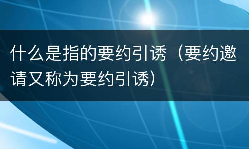 什么是指的要约引诱（要约邀请又称为要约引诱）