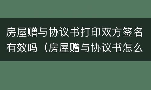 房屋赠与协议书打印双方签名有效吗（房屋赠与协议书怎么写才有效）