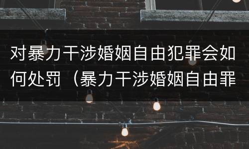 对暴力干涉婚姻自由犯罪会如何处罚（暴力干涉婚姻自由罪有结果加重犯吗）