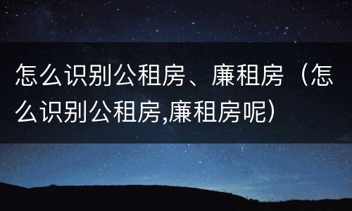 怎么识别公租房、廉租房（怎么识别公租房,廉租房呢）