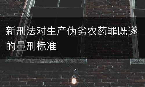 新刑法对生产伪劣农药罪既遂的量刑标准