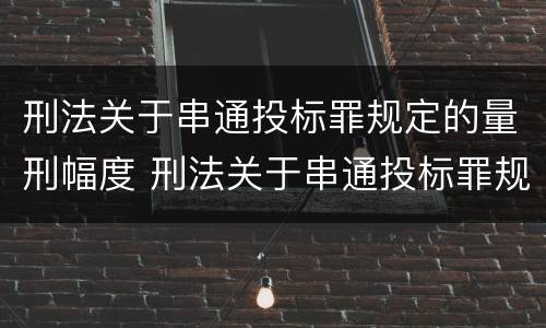 刑法关于串通投标罪规定的量刑幅度 刑法关于串通投标罪规定的量刑幅度有多大