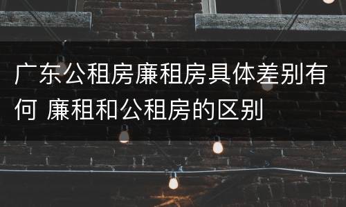 广东公租房廉租房具体差别有何 廉租和公租房的区别