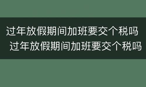 过年放假期间加班要交个税吗 过年放假期间加班要交个税吗