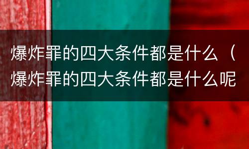 爆炸罪的四大条件都是什么（爆炸罪的四大条件都是什么呢）
