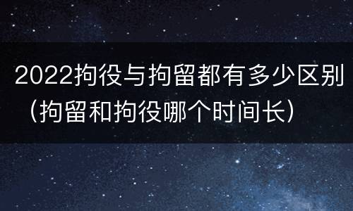 2022拘役与拘留都有多少区别（拘留和拘役哪个时间长）