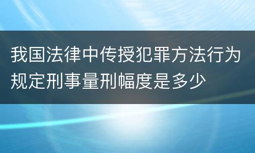 我国法律中传授犯罪方法行为规定刑事量刑幅度是多少