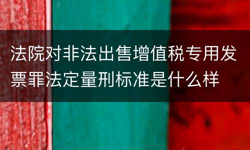 法院对非法出售增值税专用发票罪法定量刑标准是什么样