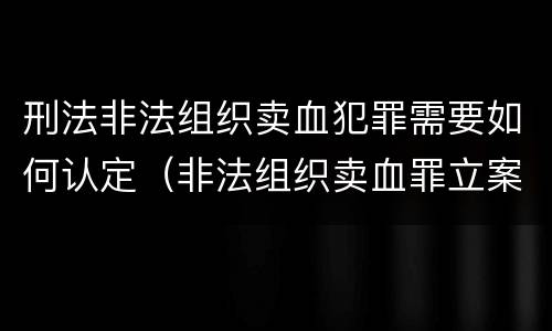 刑法非法组织卖血犯罪需要如何认定（非法组织卖血罪立案标准）