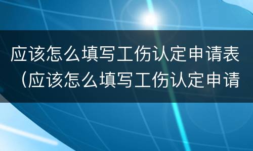 应该怎么填写工伤认定申请表（应该怎么填写工伤认定申请表呢）