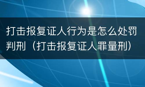 打击报复证人行为是怎么处罚判刑（打击报复证人罪量刑）