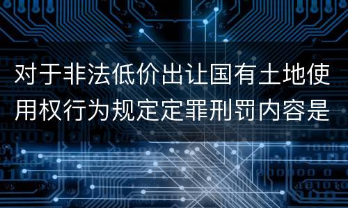 对于非法低价出让国有土地使用权行为规定定罪刑罚内容是多少