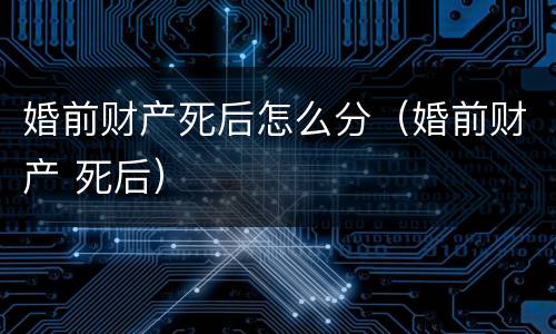 婚前财产死后怎么分（婚前财产 死后）