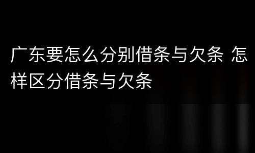 广东要怎么分别借条与欠条 怎样区分借条与欠条