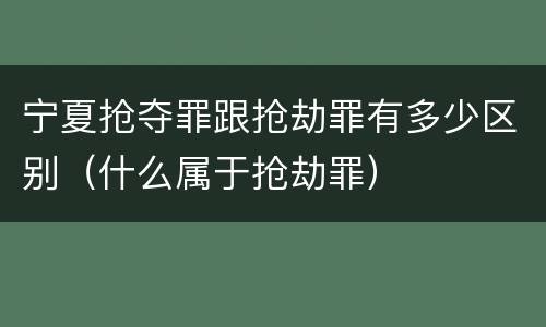 宁夏抢夺罪跟抢劫罪有多少区别（什么属于抢劫罪）