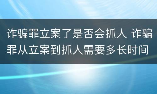 诈骗罪立案了是否会抓人 诈骗罪从立案到抓人需要多长时间