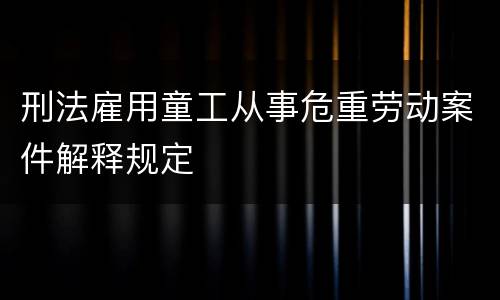 刑法雇用童工从事危重劳动案件解释规定