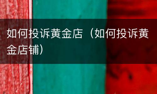 如何投诉黄金店（如何投诉黄金店铺）