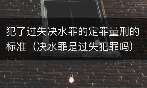 犯了过失决水罪的定罪量刑的标准（决水罪是过失犯罪吗）