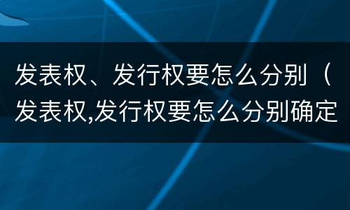 发表权、发行权要怎么分别（发表权,发行权要怎么分别确定）