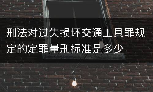 刑法对过失损坏交通工具罪规定的定罪量刑标准是多少