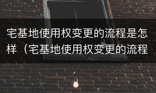 宅基地使用权变更的流程是怎样（宅基地使用权变更的流程是怎样的呢）