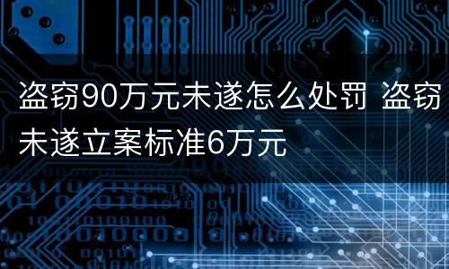 盗窃90万元未遂怎么处罚 盗窃未遂立案标准6万元